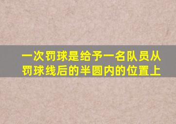 一次罚球是给予一名队员从罚球线后的半圆内的位置上