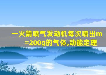 一火箭喷气发动机每次喷出m=200g的气体,动能定理