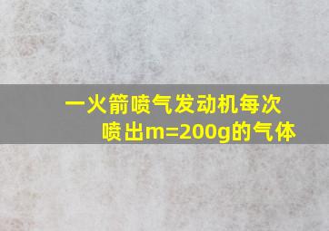 一火箭喷气发动机每次喷出m=200g的气体