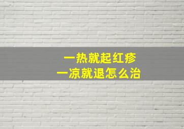 一热就起红疹一凉就退怎么治