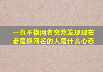 一直不换网名突然发现现在老是换网名的人是什么心态