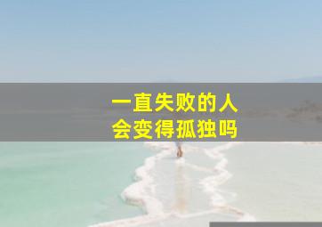 一直失败的人会变得孤独吗