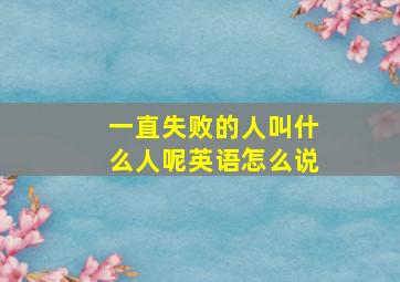 一直失败的人叫什么人呢英语怎么说