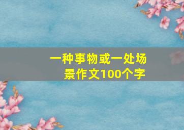 一种事物或一处场景作文100个字