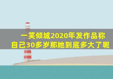 一笑倾城2020年发作品称自己30多岁那她到底多大了呢