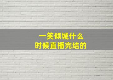 一笑倾城什么时候直播完结的