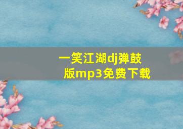 一笑江湖dj弹鼓版mp3免费下载