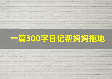 一篇300字日记帮妈妈拖地