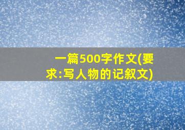 一篇500字作文(要求:写人物的记叙文)