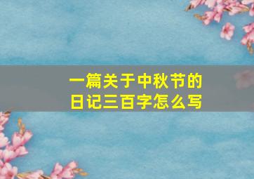 一篇关于中秋节的日记三百字怎么写