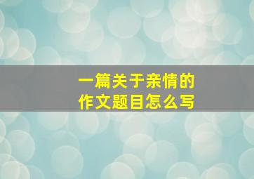 一篇关于亲情的作文题目怎么写