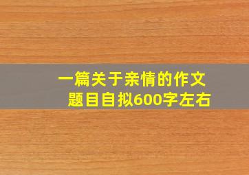 一篇关于亲情的作文题目自拟600字左右