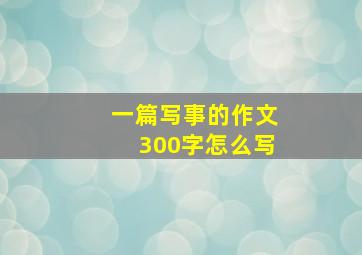 一篇写事的作文300字怎么写