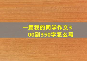 一篇我的同学作文300到350字怎么写