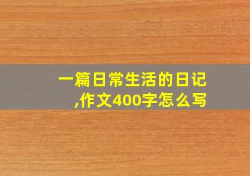 一篇日常生活的日记,作文400字怎么写