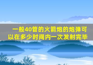 一般40管的火箭炮的炮弹可以在多少时间内一次发射完毕