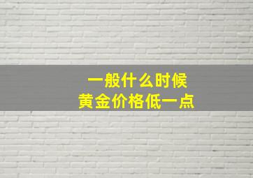 一般什么时候黄金价格低一点