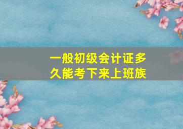 一般初级会计证多久能考下来上班族