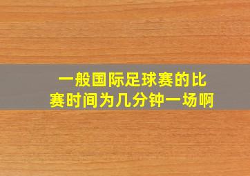 一般国际足球赛的比赛时间为几分钟一场啊