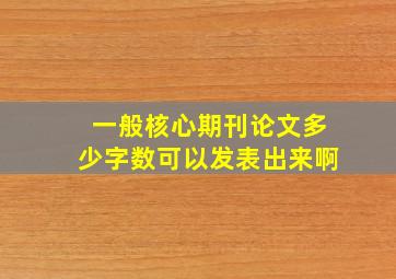 一般核心期刊论文多少字数可以发表出来啊