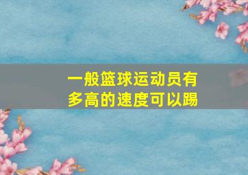 一般篮球运动员有多高的速度可以踢