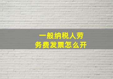 一般纳税人劳务费发票怎么开