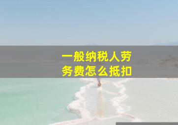 一般纳税人劳务费怎么抵扣