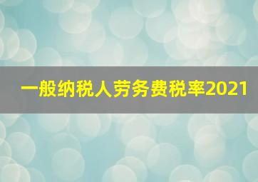 一般纳税人劳务费税率2021