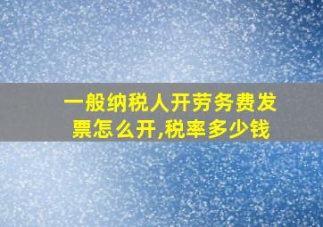 一般纳税人开劳务费发票怎么开,税率多少钱