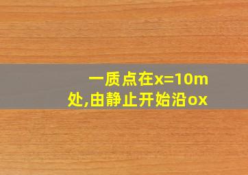 一质点在x=10m处,由静止开始沿ox