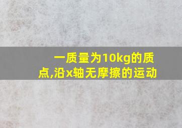 一质量为10kg的质点,沿x轴无摩擦的运动