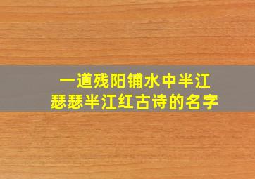 一道残阳铺水中半江瑟瑟半江红古诗的名字