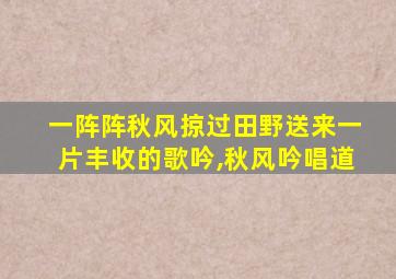 一阵阵秋风掠过田野送来一片丰收的歌吟,秋风吟唱道