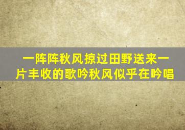 一阵阵秋风掠过田野送来一片丰收的歌吟秋风似乎在吟唱