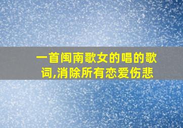 一首闽南歌女的唱的歌词,消除所有恋爱伤悲