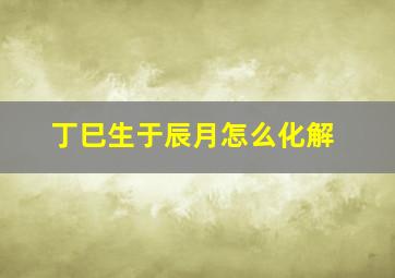 丁巳生于辰月怎么化解