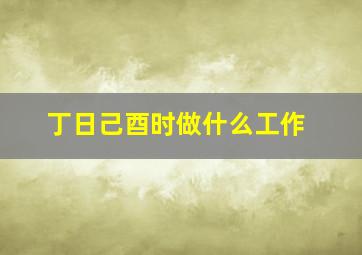 丁日己酉时做什么工作