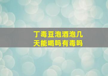 丁毒豆泡酒泡几天能喝吗有毒吗