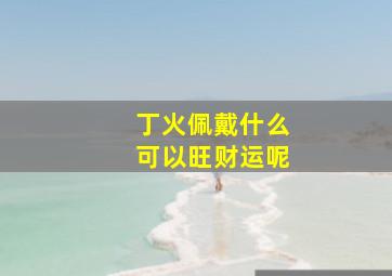 丁火佩戴什么可以旺财运呢