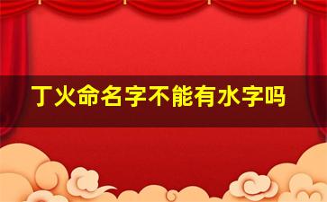 丁火命名字不能有水字吗