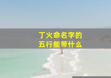 丁火命名字的五行能带什么