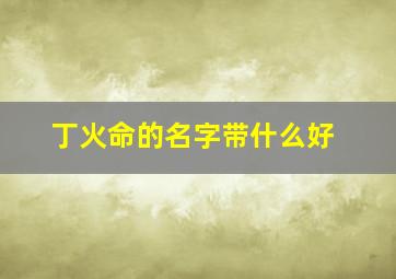 丁火命的名字带什么好