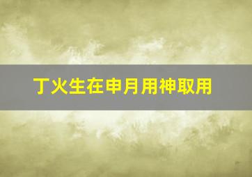 丁火生在申月用神取用