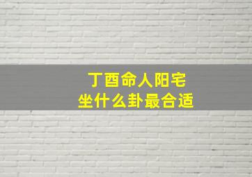 丁酉命人阳宅坐什么卦最合适