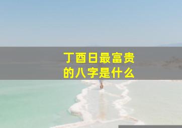 丁酉日最富贵的八字是什么