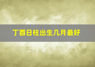 丁酉日柱出生几月最好