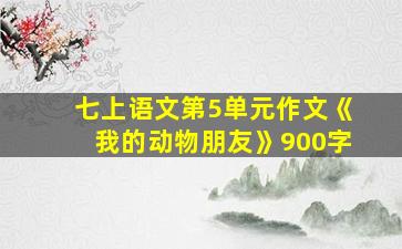 七上语文第5单元作文《我的动物朋友》900字