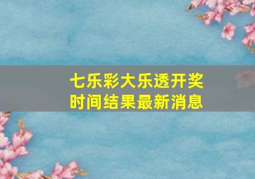 七乐彩大乐透开奖时间结果最新消息