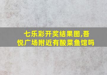 七乐彩开奖结果图,吾悦广场附近有酸菜鱼馆吗