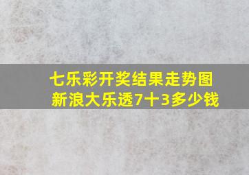 七乐彩开奖结果走势图新浪大乐透7十3多少钱